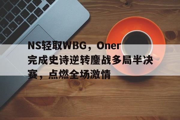 开云平台-NS轻取WBG，Oner完成史诗逆转鏖战多局半决赛，点燃全场激情